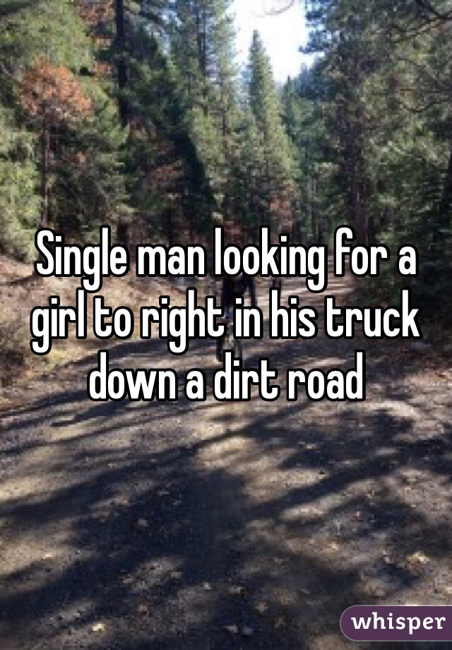 Single man looking for a girl to right in his truck down a dirt road 