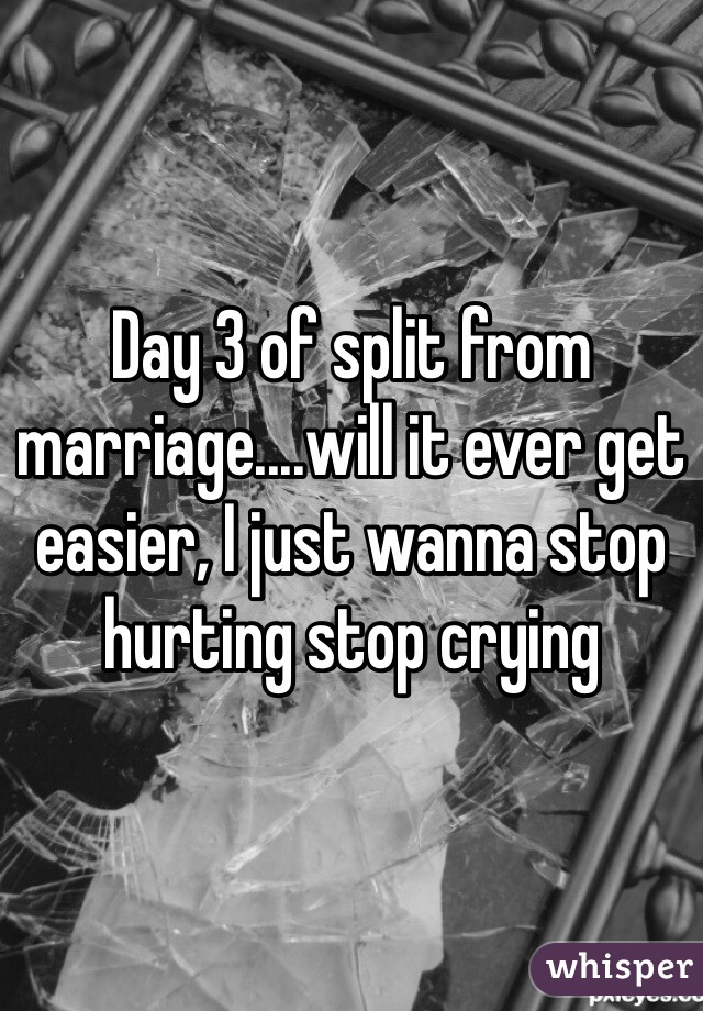 Day 3 of split from marriage....will it ever get easier, I just wanna stop hurting stop crying 