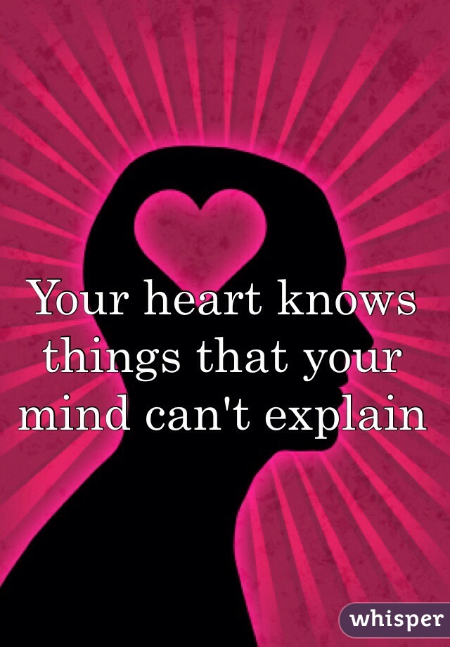 Your heart knows things that your mind can't explain 