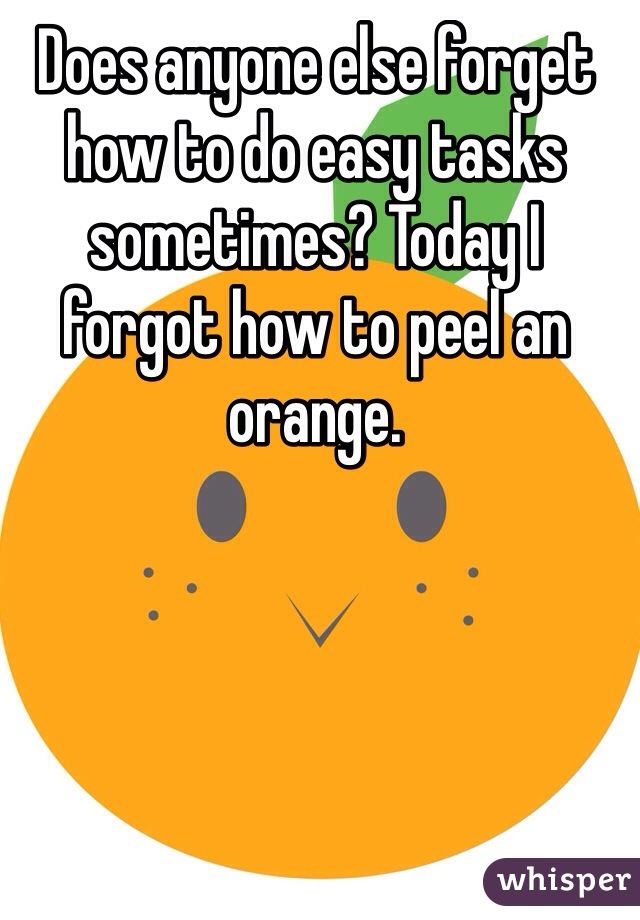 Does anyone else forget how to do easy tasks sometimes? Today I forgot how to peel an orange.