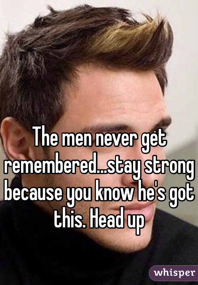 The men never get remembered...stay strong because you know he's got this. Head up  