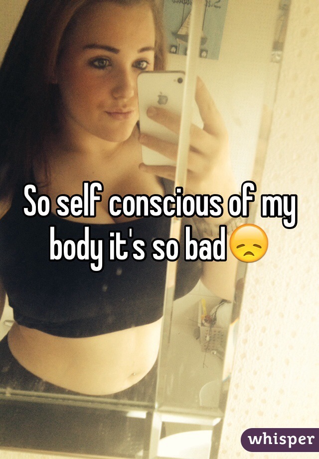 So self conscious of my body it's so bad😞