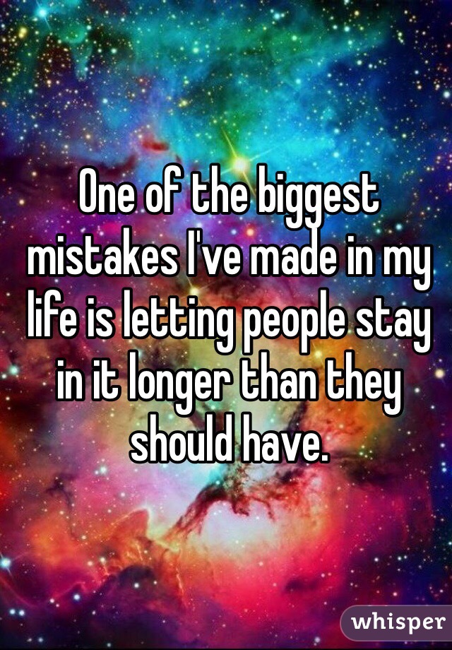 One of the biggest mistakes I've made in my life is letting people stay in it longer than they should have. 