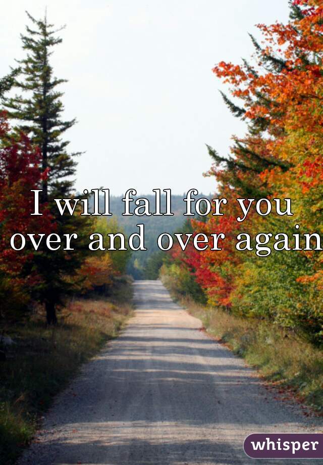 I will fall for you over and over again