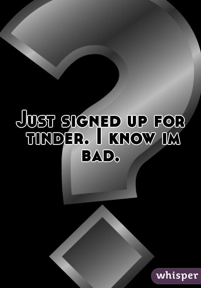 Just signed up for tinder. I know im bad. 