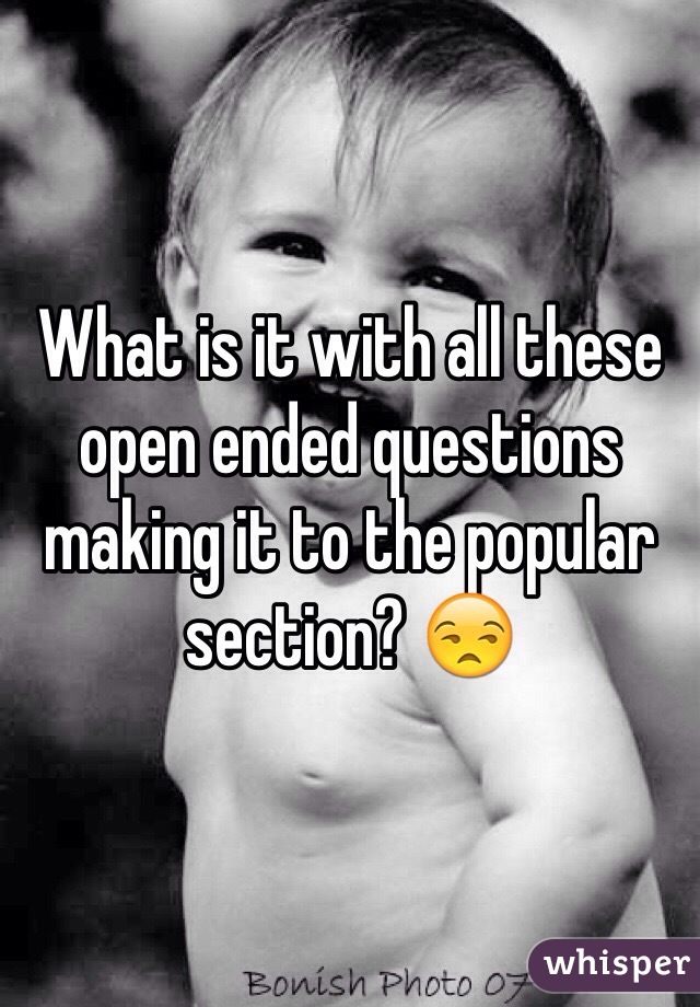 What is it with all these open ended questions making it to the popular section? 😒