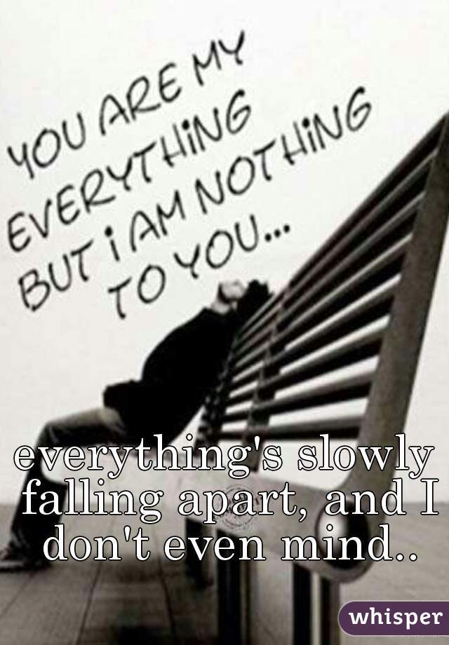 everything's slowly falling apart, and I don't even mind..