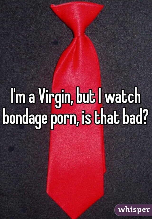 I'm a Virgin, but I watch bondage porn, is that bad? 