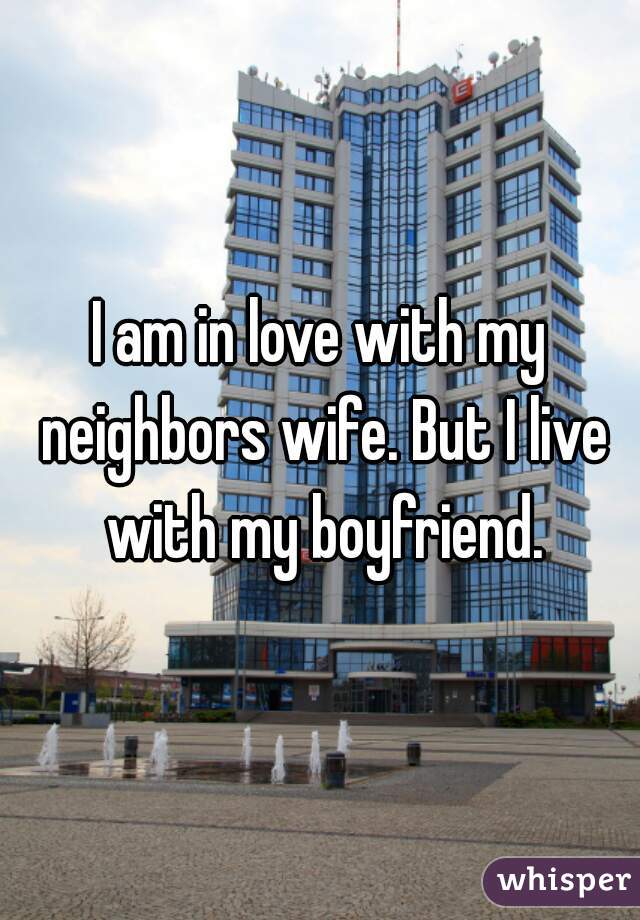 I am in love with my neighbors wife. But I live with my boyfriend.