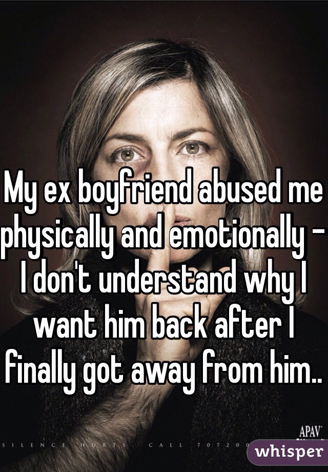 My ex boyfriend abused me physically and emotionally - I don't understand why I want him back after I finally got away from him.. 