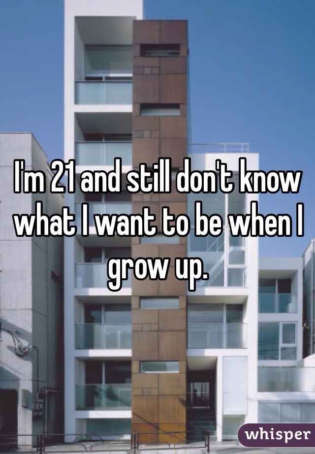 I'm 21 and still don't know what I want to be when I grow up. 