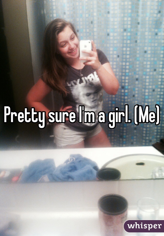 Pretty sure I'm a girl. (Me)
