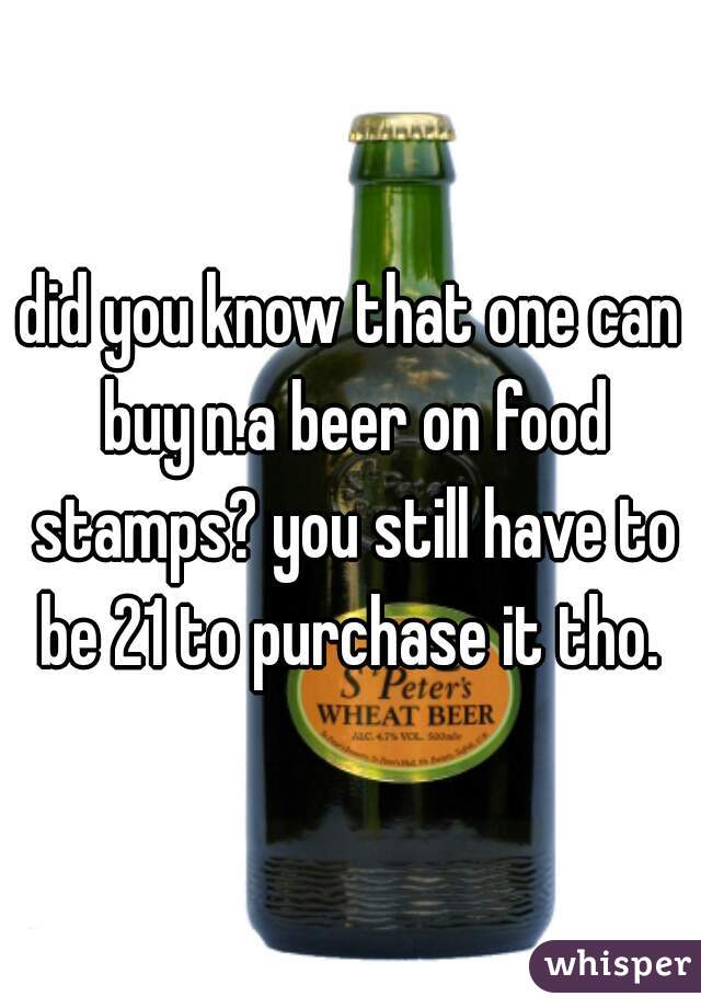 did you know that one can buy n.a beer on food stamps? you still have to be 21 to purchase it tho. 