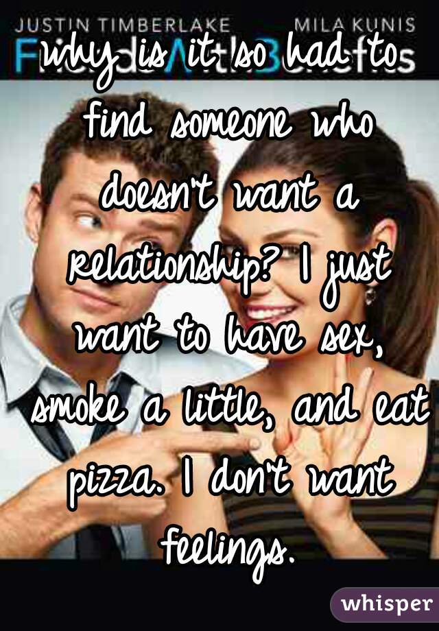 why is it so had to find someone who doesn't want a relationship? I just want to have sex, smoke a little, and eat pizza. I don't want feelings.