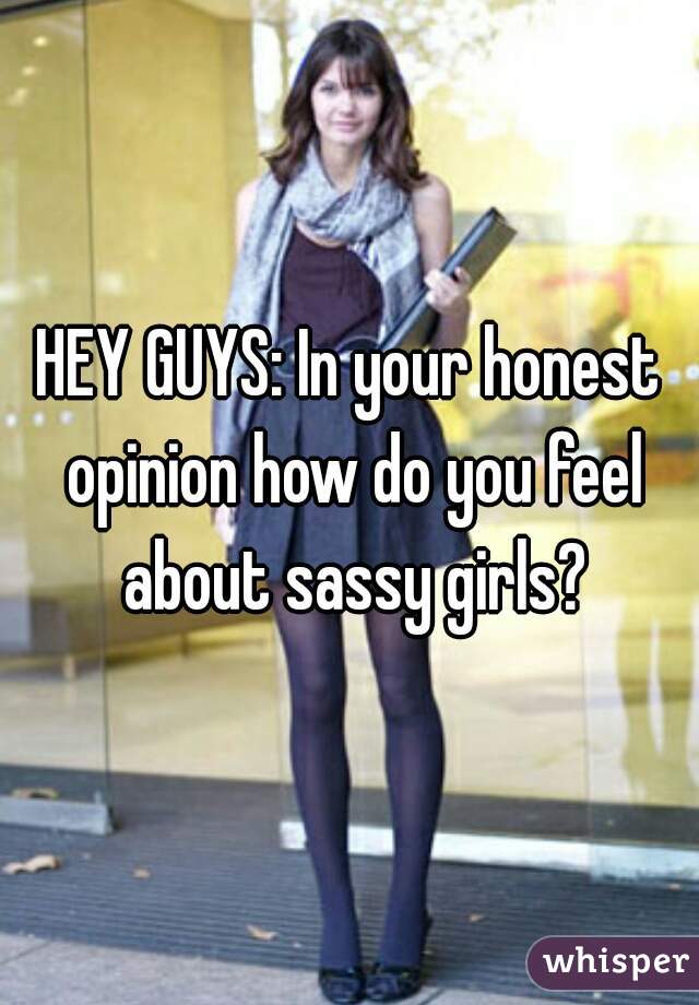 HEY GUYS: In your honest opinion how do you feel about sassy girls?