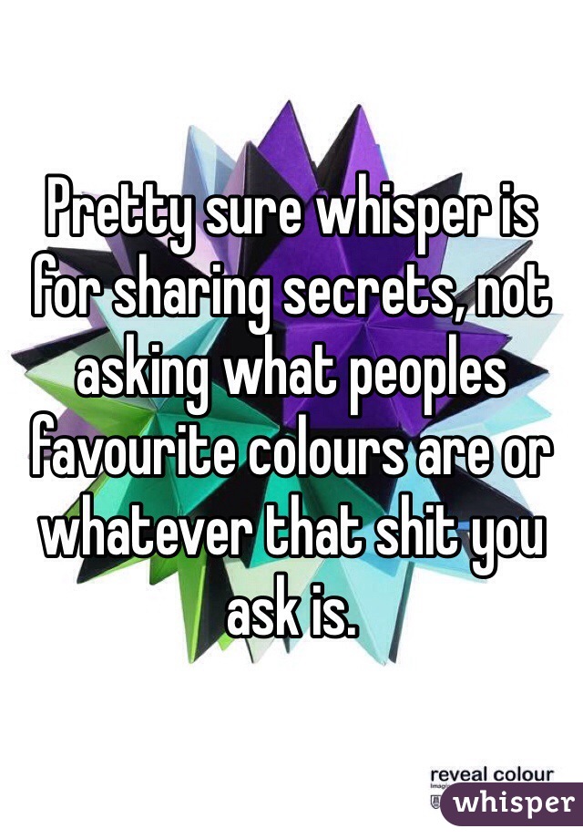Pretty sure whisper is for sharing secrets, not asking what peoples favourite colours are or whatever that shit you ask is. 