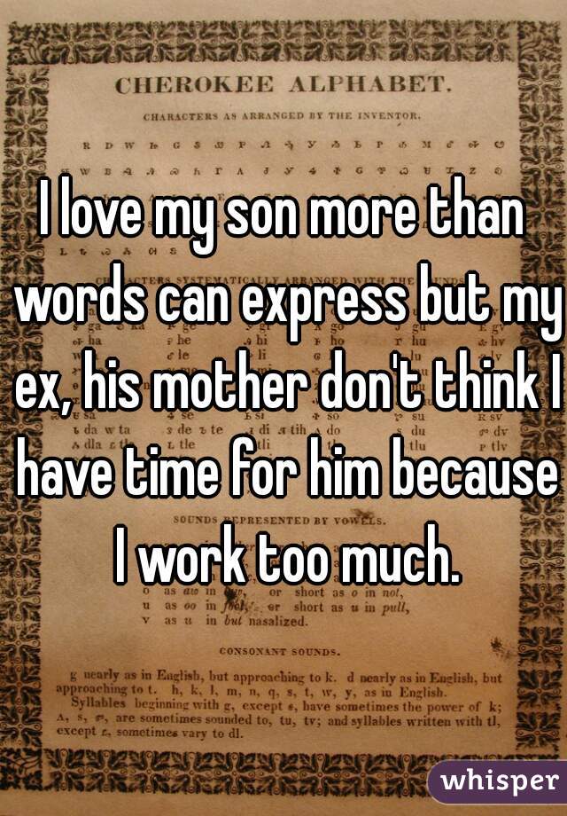 I love my son more than words can express but my ex, his mother don't think I have time for him because I work too much.