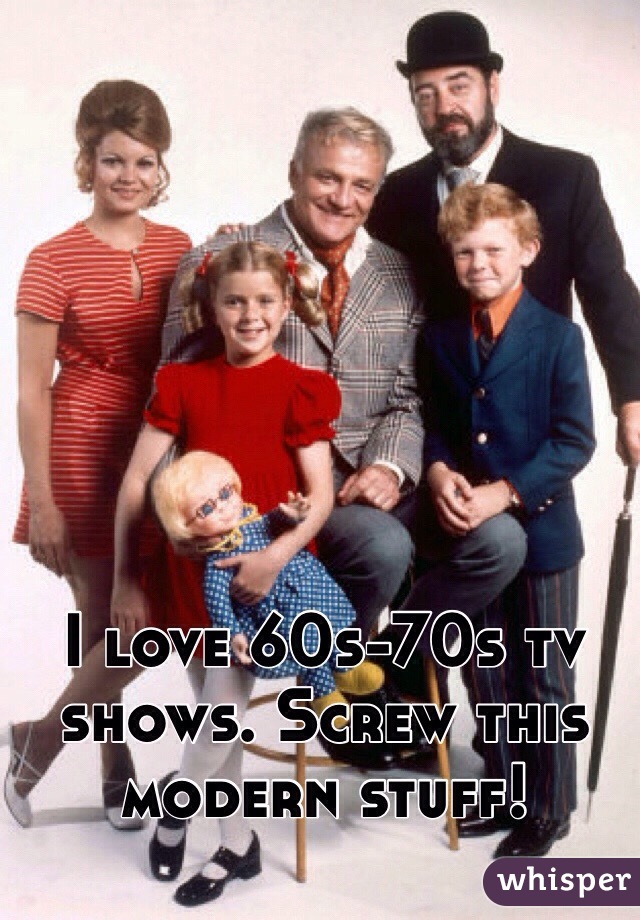 I love 60s-70s tv shows. Screw this modern stuff!