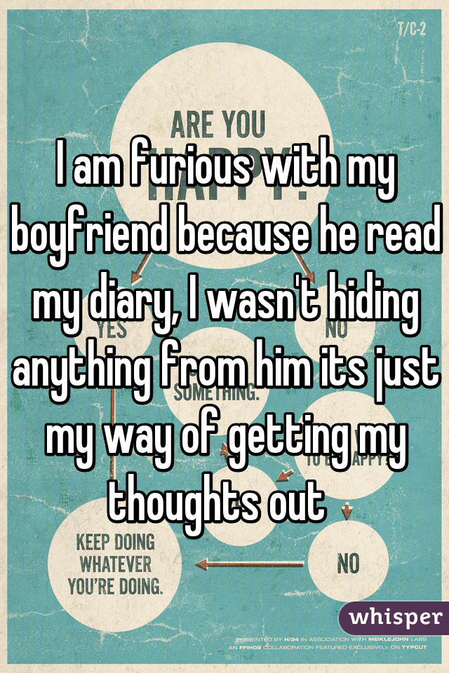 I am furious with my boyfriend because he read my diary, I wasn't hiding anything from him its just my way of getting my thoughts out  