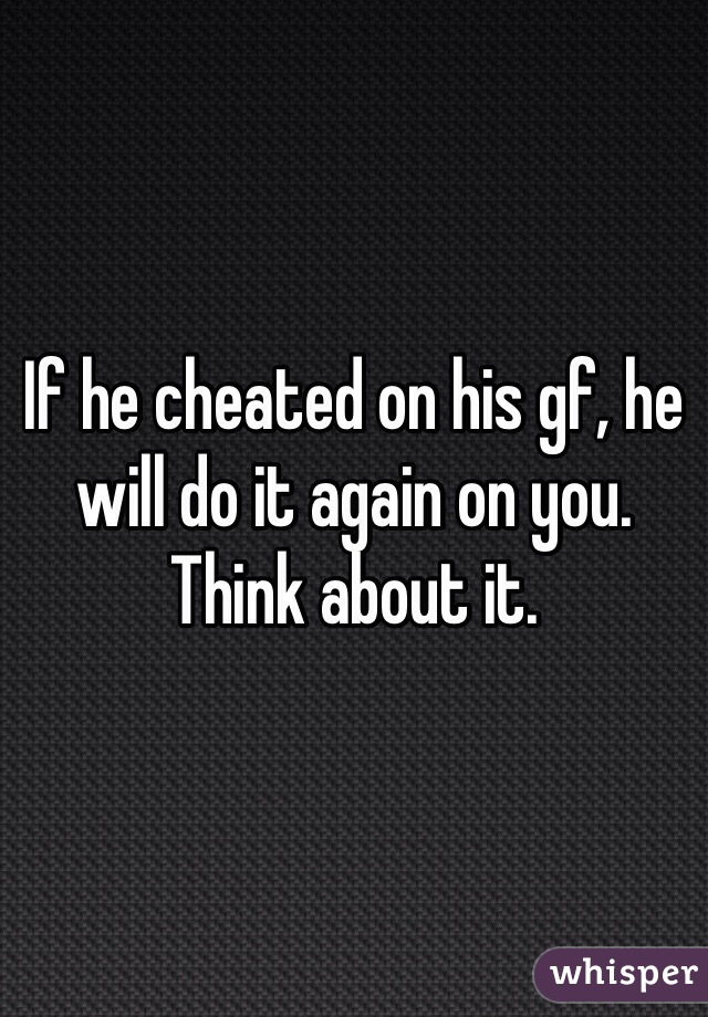If he cheated on his gf, he will do it again on you. Think about it.