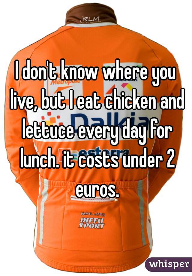 I don't know where you live, but I eat chicken and lettuce every day for lunch. it costs under 2 euros.
