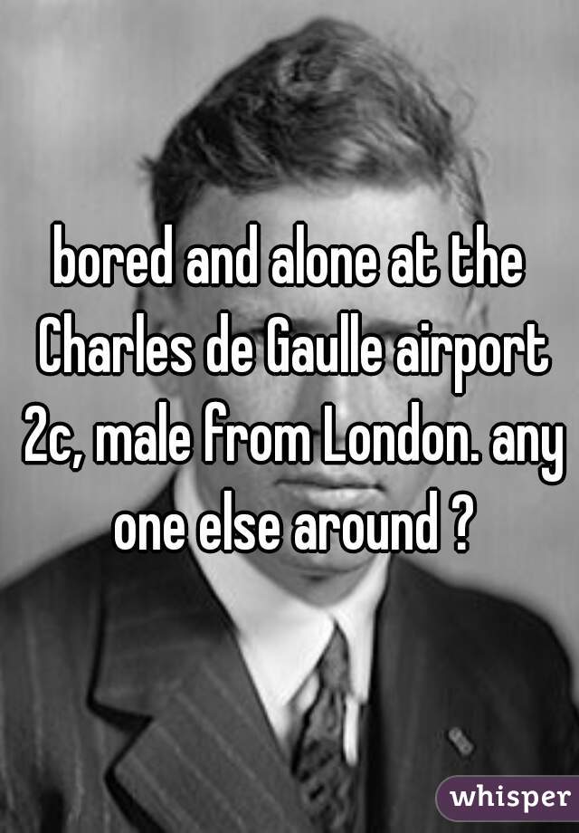 bored and alone at the Charles de Gaulle airport 2c, male from London. any one else around ?