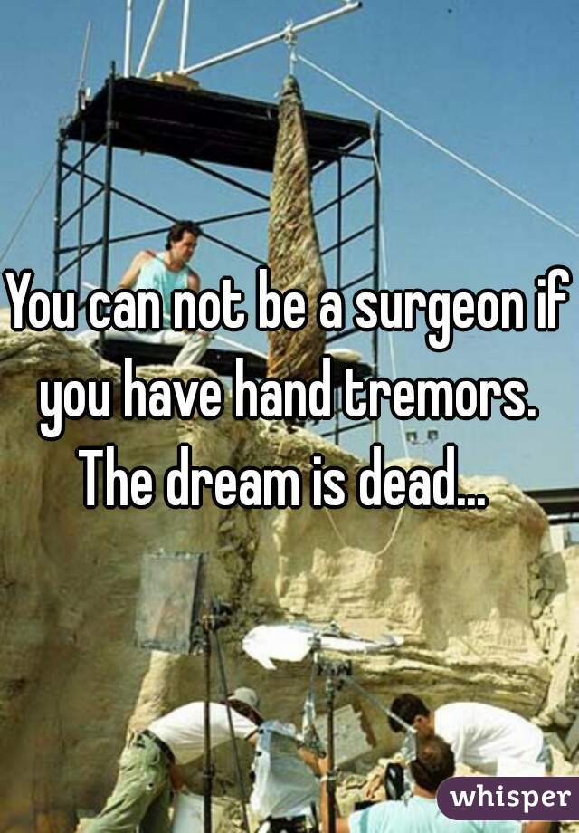 You can not be a surgeon if you have hand tremors. 

The dream is dead... 