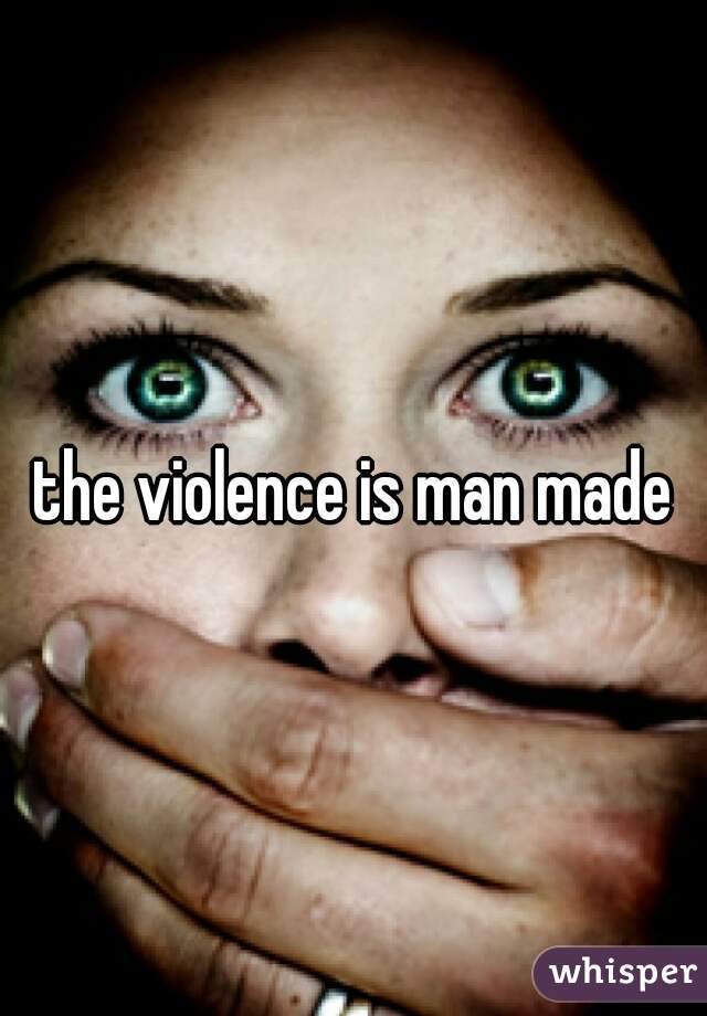 the violence is man made