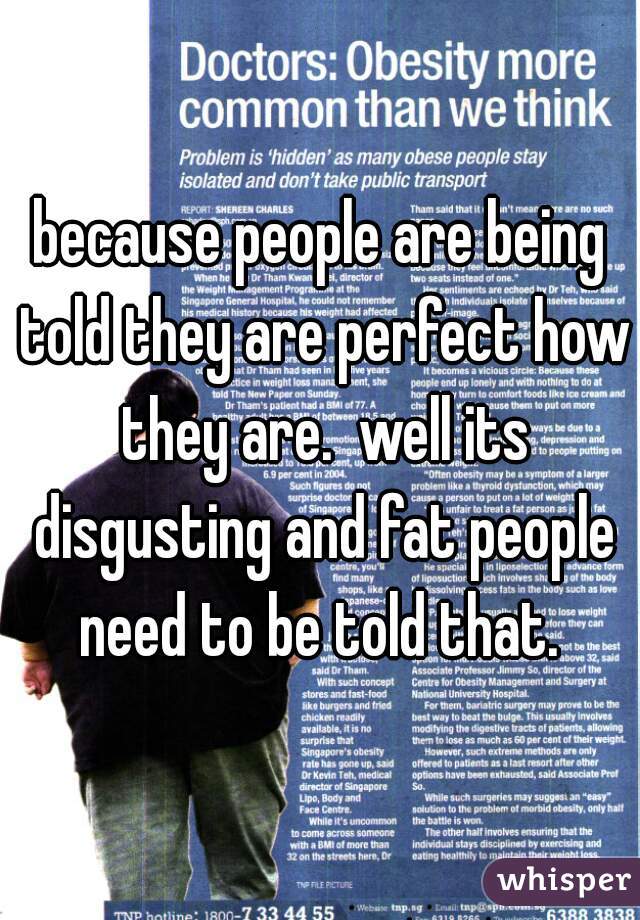 because people are being told they are perfect how they are.  well its disgusting and fat people need to be told that. 