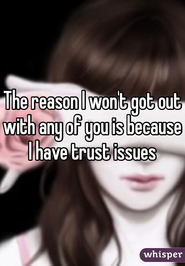 The reason I won't got out with any of you is because I have trust issues