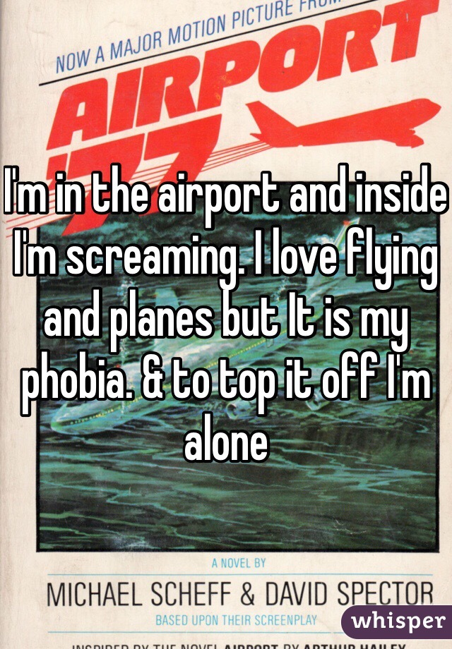 I'm in the airport and inside I'm screaming. I love flying and planes but It is my phobia. & to top it off I'm alone 