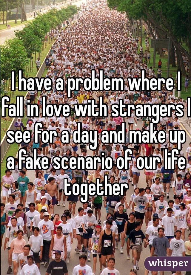 I have a problem where I fall in love with strangers I see for a day and make up a fake scenario of our life together