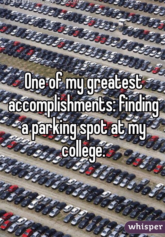 One of my greatest accomplishments: finding a parking spot at my college. 