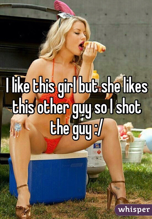 I like this girl but she likes this other guy so I shot the guy :/ 