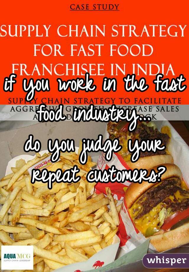 if you work in the fast food industry... 
do you judge your repeat customers?