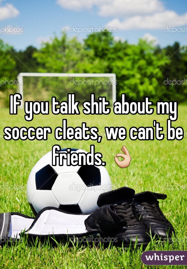 If you talk shit about my soccer cleats, we can't be friends. 👌