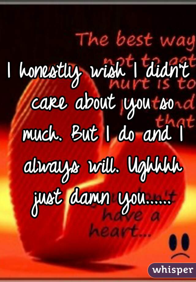 I honestly wish I didn't care about you so much. But I do and I always will. Ughhhh just damn you......
