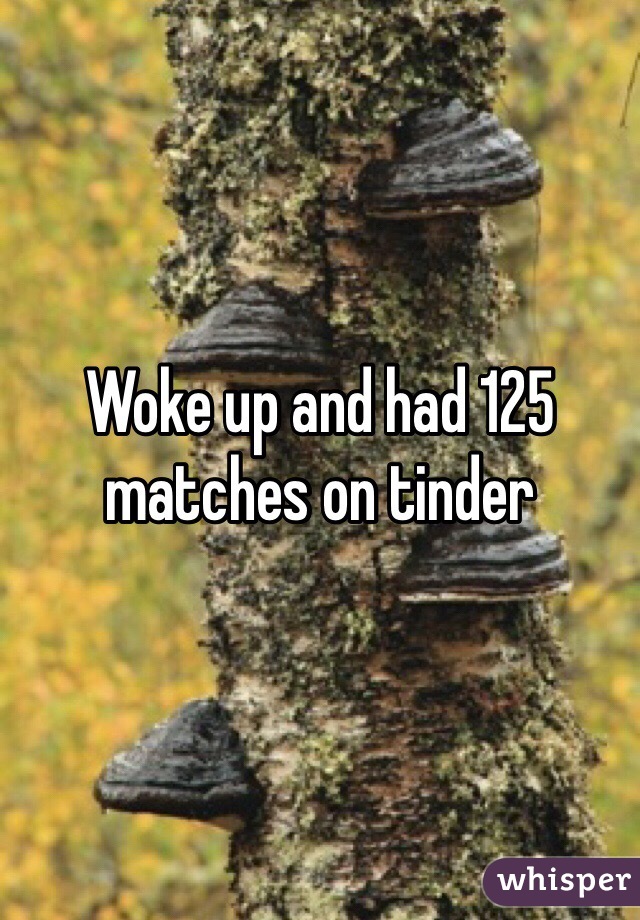 Woke up and had 125 matches on tinder 