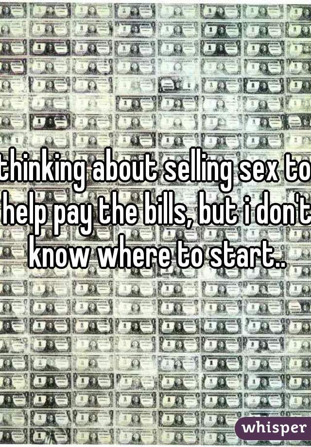 thinking about selling sex to help pay the bills, but i don't know where to start..