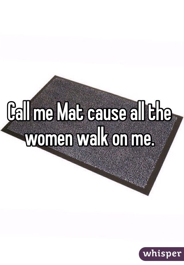 Call me Mat cause all the women walk on me.  