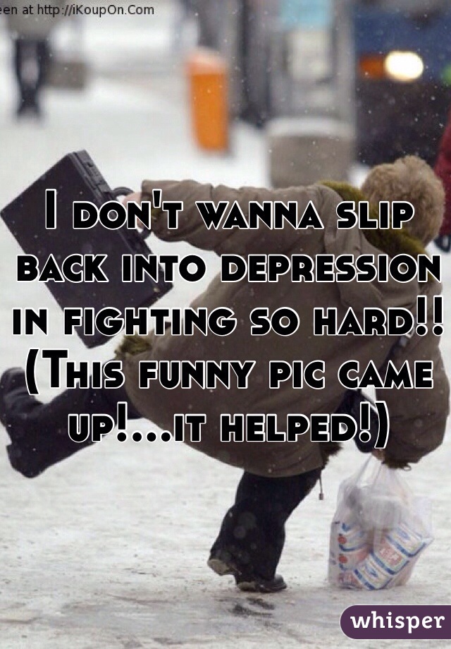 I don't wanna slip back into depression in fighting so hard!! (This funny pic came up!...it helped!)