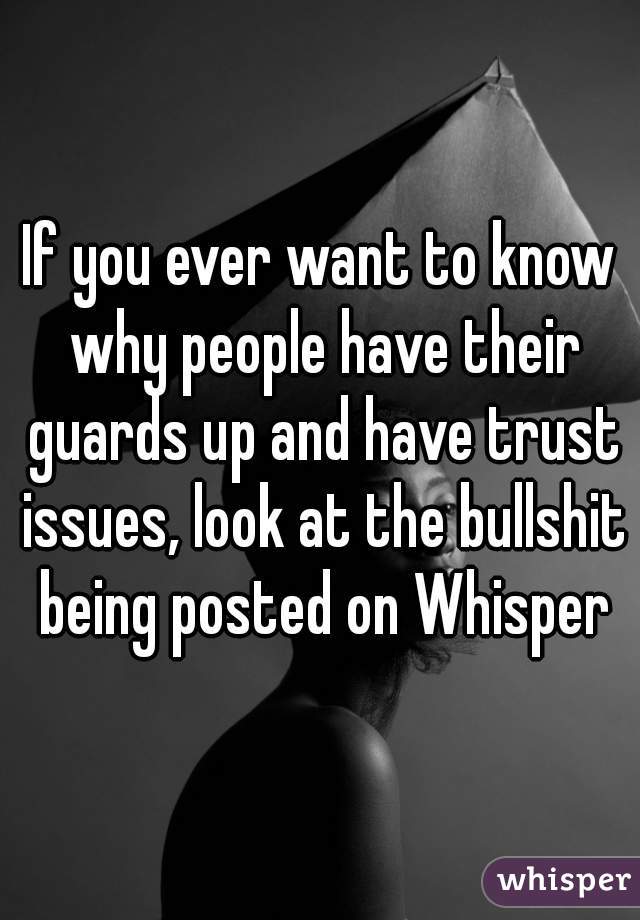 If you ever want to know why people have their guards up and have trust issues, look at the bullshit being posted on Whisper
