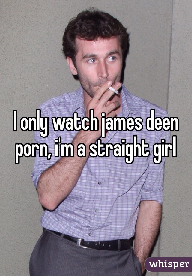 I only watch james deen porn, i'm a straight girl 