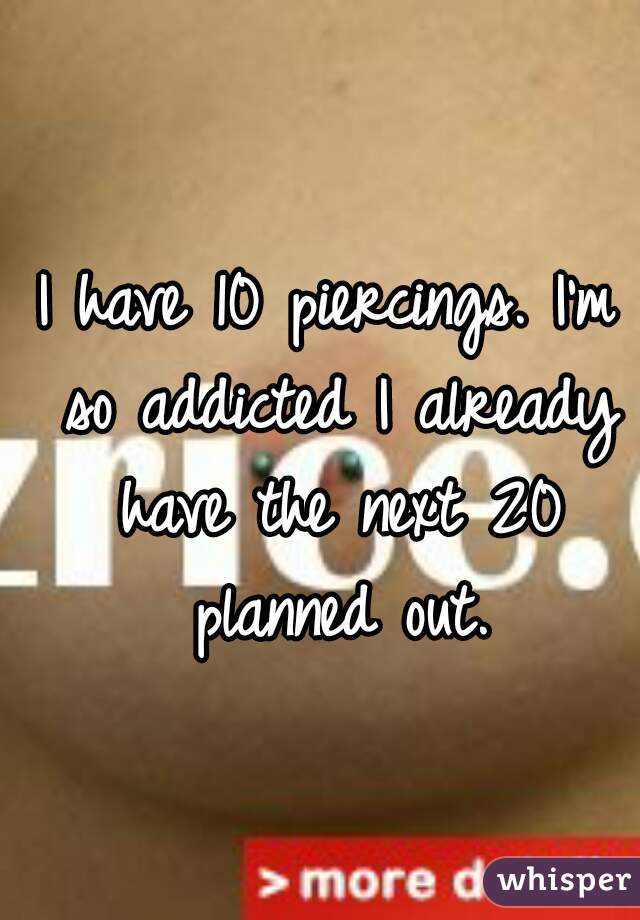 I have 10 piercings. I'm so addicted I already have the next 20 planned out.