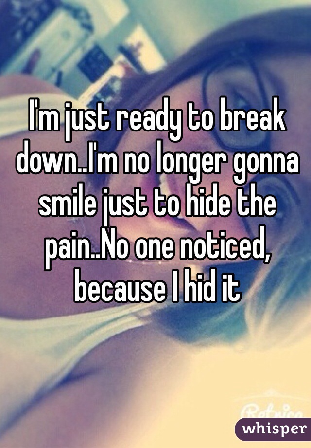 I'm just ready to break down..I'm no longer gonna smile just to hide the pain..No one noticed, because I hid it 
