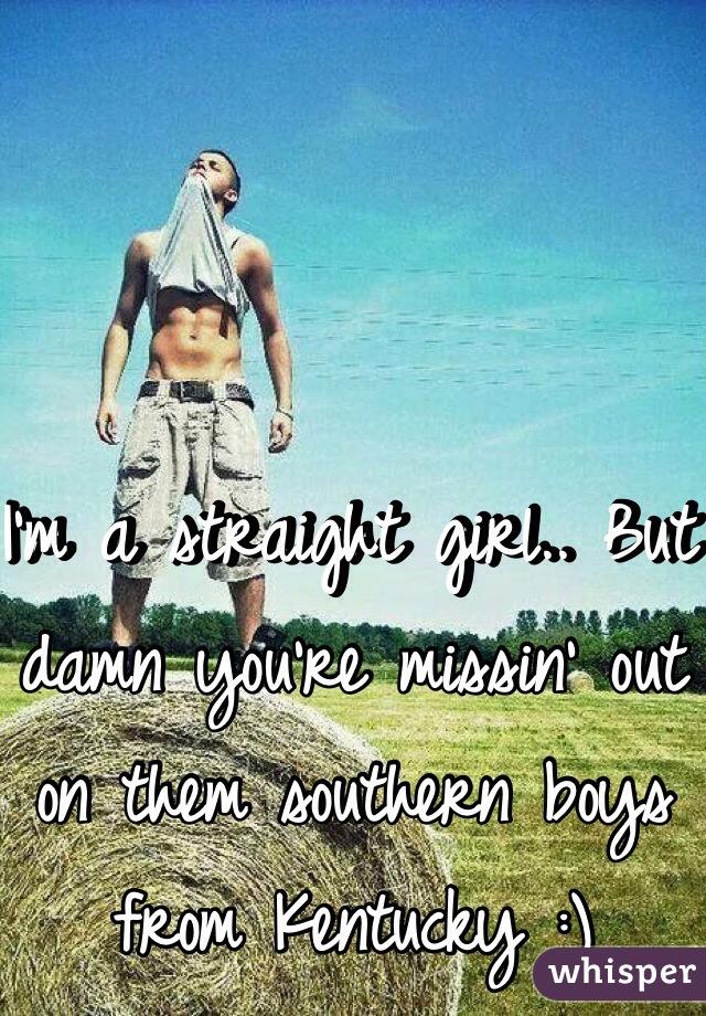 I'm a straight girl.. But damn you're missin' out on them southern boys from Kentucky :) 