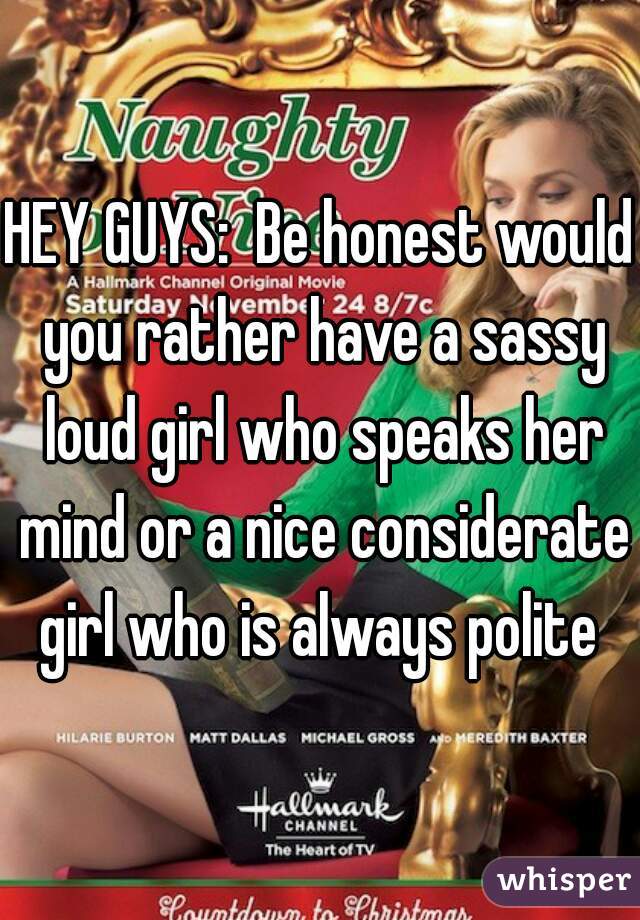 HEY GUYS:  Be honest would you rather have a sassy loud girl who speaks her mind or a nice considerate girl who is always polite 
