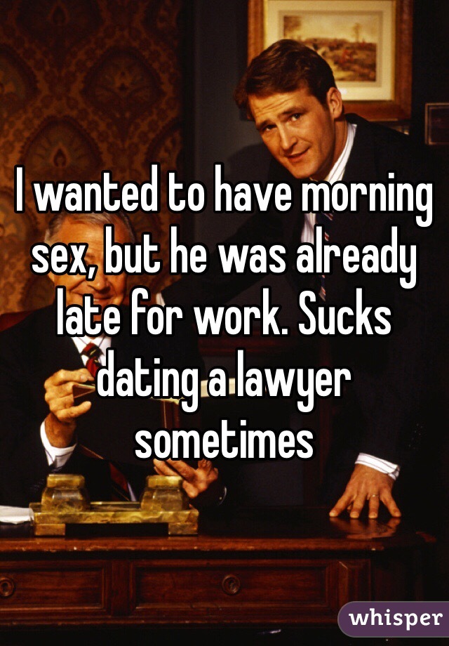 I wanted to have morning sex, but he was already late for work. Sucks dating a lawyer sometimes 