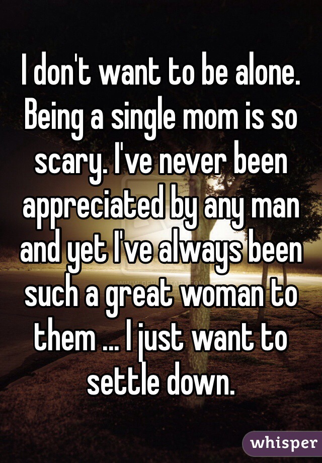 I don't want to be alone. Being a single mom is so scary. I've never been appreciated by any man and yet I've always been such a great woman to them ... I just want to settle down. 