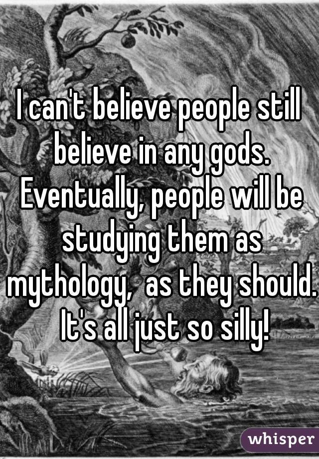 I can't believe people still believe in any gods. Eventually, people will be studying them as mythology,  as they should.  It's all just so silly!